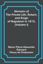 Memoirs of the Private Life, Return, and Reign of Napoleon in 1815, (Volume I)