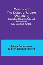 Memoirs of the Dukes of Urbino (Volume 3); Illustrating the Arms, Arts, and Literature of Italy, from 1440 To 1630.