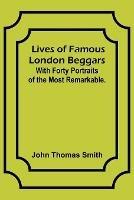 Lives of Famous London Beggars: With Forty Portraits of the Most Remarkable.