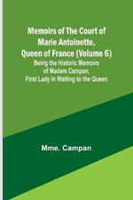 Memoirs of the Court of Marie Antoinette, Queen of France (Volume 6); Being the Historic Memoirs of Madam Campan, First Lady in Waiting to the Queen