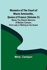 Memoirs of the Court of Marie Antoinette, Queen of France (Volume 3); Being the Historic Memoirs of Madam Campan, First Lady in Waiting to the Queen