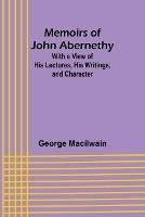 Memoirs of John Abernethy; With a View of His Lectures, His Writings, and Character