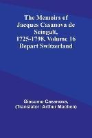 The Memoirs of Jacques Casanova de Seingalt, 1725-1798. Volume 16: Depart Switzerland