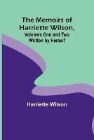 The Memoirs of Harriette Wilson, Volumes One and Two Written by Herself