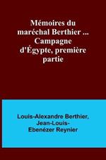 Memoires du marechal Berthier ... Campagne d'Egypte, premiere partie