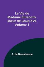 La Vie de Madame Elisabeth, soeur de Louis XVI, Volume 1