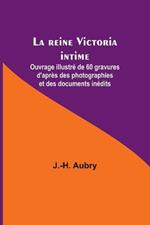 La reine Victoria intime; Ouvrage illustre de 60 gravures d'apres des photographies et des documents inedits