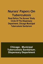 Nurses' Papers on Tuberculosis: read before the Nurses' Study Circle of the Dispensary Department, Chicago Municipal Tuberculosis Sanitarium
