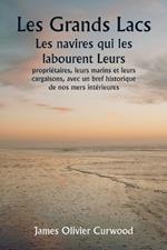 Les Grands Lacs Les navires qui les labourent Leurs propriétaires, leurs marins et leurs cargaisons, avec un bref historique de nos mers intérieures