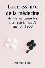 La croissance de la medecine depuis les temps les plus recules jusqu'a environ 1800