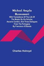 Michael Angelo Buonarroti; With Translations Of The Life Of The Master By His Scholar, Ascanio Condivi, And Three Dialogues From The Portugese By Francisco d'Ollanda