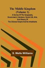 The Middle Kingdom (Volume 1); A Survey of the Geography, Government, Literature, Social Life, Arts, and History of the Chinese Empire and its Inhabitants