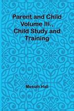 Parent and Child Volume III., Child Study and Training