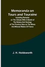 Memoranda on Tours and Touraine; Including remarks on the climate with a sketch of the Botany And Geology of the Province also on the Wines and Mineral Waters of France