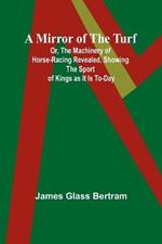 A Mirror of the Turf; Or, The Machinery of Horse-Racing Revealed, Showing the Sport of Kings as It Is To-Day