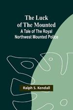 The Luck of the Mounted: A Tale of the Royal Northwest Mounted Police