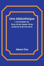 Une bibliotheque; L'art d'acheter les livres, de les classer, de les conserver et de s'en servir