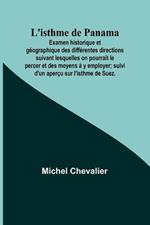 L'isthme de Panama; Examen historique et geographique des differentes directions suivant lesquelles on pourrait le percer et des moyens a y employer; suivi d'un apercu sur l'isthme de Suez.