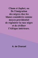 Cham et Japhet, ou De l'emigration des negres chez les blancs consideree comme moyen providentiel de regenerer la race negre et de civiliser l'Afrique interieure.