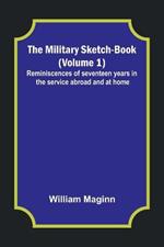 The Military Sketch-Book (Volume 1); Reminiscences of seventeen years in the service abroad and at home