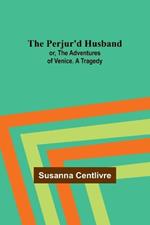 The Perjur'd Husband; or, The Adventures of Venice. A Tragedy