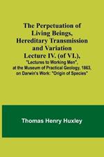The Perpetuation of Living Beings, Hereditary Transmission and VariationLecture IV. (of VI.); 