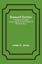 Samuell Gorton: A Forgotten Founder of our Liberties; First Settler of Warwick, R. I.