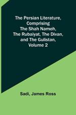 The Persian Literature, Comprising The Shah Nameh, The Rubaiyat, The Divan, and The Gulistan, Volume 2