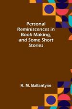 Personal Reminiscences in Book Making, and Some Short Stories