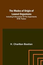 The modes of origin of lowest organisms; Including a discussion of the experiments of M. Pasteur