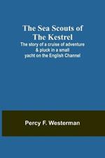 The Sea Scouts of the Kestrel;The story of a cruise of adventure & pluck in a small yacht on the English Channel