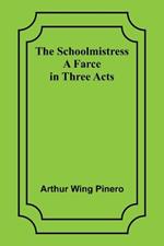 The Schoolmistress: A Farce in Three Acts