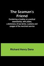 The Seaman's Friend; Containing a treatise on practical seamanship, with plates, a dictionary of sea terms, customs and usages of the merchant service