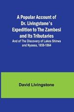 A Popular Account of Dr. Livingstone's Expedition to the Zambesi and Its Tributaries; And of the Discovery of Lakes Shirwa and Nyassa, 1858-1864