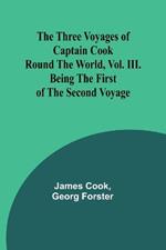 The Three Voyages of Captain Cook Round the World, Vol. III. Being the First of the Second Voyage