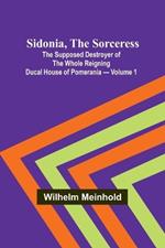 Sidonia, the Sorceress: the Supposed Destroyer of the Whole Reigning Ducal House of Pomerania - Volume 1