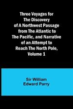 Three Voyages for the Discovery of a Northwest Passage from the Atlantic to the Pacific, and Narrative of an Attempt to Reach the North Pole, Volume 1