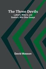 The Three Devils: Luther's, Milton's, and Goethe's; With Other Essays