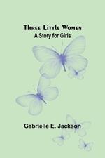 Three Little Women: A Story for Girls