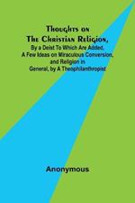 Thoughts on the Christian Religion, By a Deist To Which Are Added, a Few Ideas on Miraculous Conversion, and Religion in General, by a Theophilanthropist