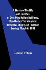 A sketch of the life and services of Gen. Otho Holland Williams, Read before the Maryland historical society, on Thursday evening, March 6, 1851