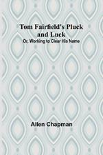 Tom Fairfield's Pluck and Luck; Or, Working to Clear His Name