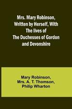 Mrs. Mary Robinson, Written by Herself, With the lives of the Duchesses of Gordon and Devonshire
