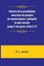 Histoire de la prostitution chez tous les peuples du monde depuis l'antiquit? la plus recul?e jusqu'? nos jours, tome 5/6