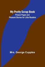 My Pretty Scrap-Book: Picture Pages and Pleasant Stories for Little Readers
