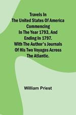 Travels in the United States of America Commencing in the Year 1793, and Ending in 1797. With the Author's Journals of his Two Voyages Across the Atlantic.