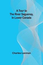 A Tour to the River Saguenay, In Lower Canada