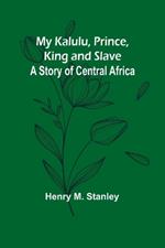 My Kalulu, Prince, King and Slave: A Story of Central Africa