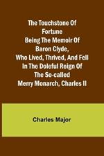 The Touchstone of Fortune Being the Memoir of Baron Clyde, Who Lived, Thrived, and Fell in the Doleful Reign of the So-called Merry Monarch, Charles II