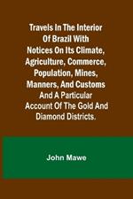 Travels in the Interior of Brazil with notices on its climate, agriculture, commerce, population, mines, manners, and customs: and a particular account of the gold and diamond districts.